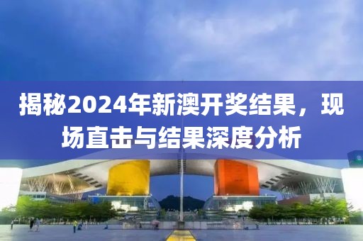 揭秘2024年新澳开奖结果，现场直击与结果深度分析