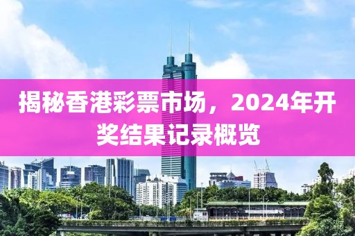揭秘香港彩票市场，2024年开奖结果记录概览