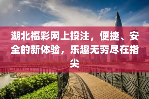 湖北福彩网上投注，便捷、安全的新体验，乐趣无穷尽在指尖