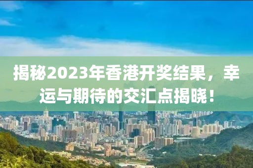 揭秘2023年香港开奖结果，幸运与期待的交汇点揭晓！
