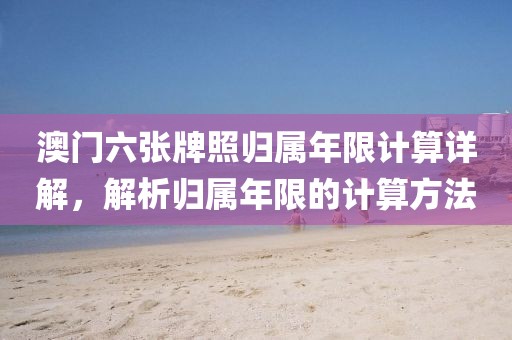 澳门六张牌照归属年限计算详解，解析归属年限的计算方法
