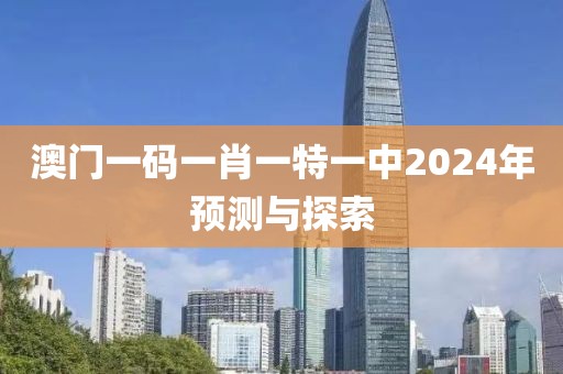 澳门一码一肖一特一中2024年预测与探索