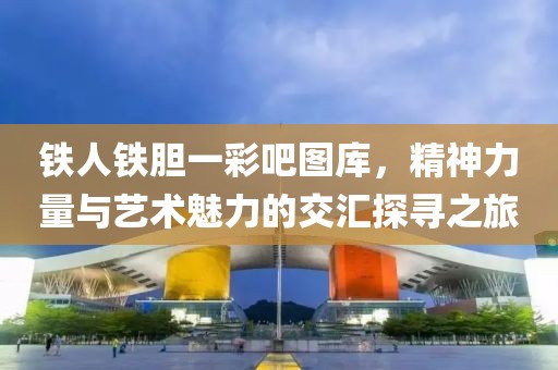 铁人铁胆一彩吧图库，精神力量与艺术魅力的交汇探寻之旅