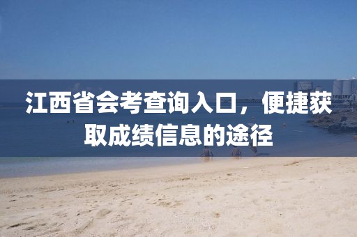 江西省会考查询入口，便捷获取成绩信息的途径