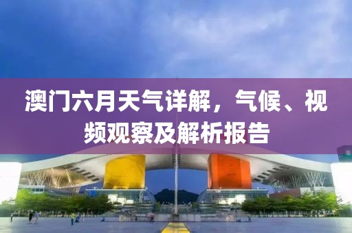 澳门六月天气详解，气候、视频观察及解析报告