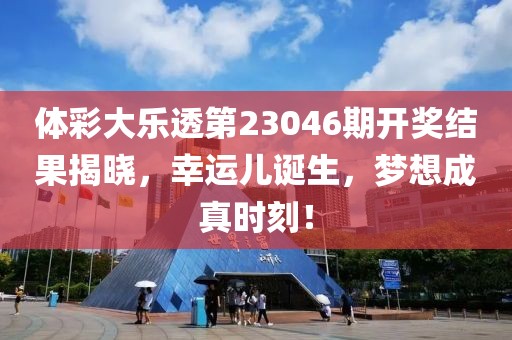 体彩大乐透第23046期开奖结果揭晓，幸运儿诞生，梦想成真时刻！