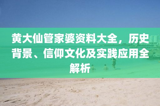 黄大仙管家婆资料大全，历史背景、信仰文化及实践应用全解析