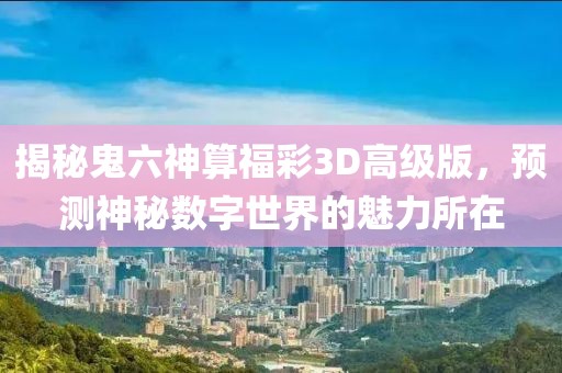 揭秘鬼六神算福彩3D高级版，预测神秘数字世界的魅力所在