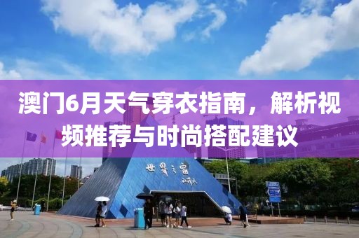 澳门6月天气穿衣指南，解析视频推荐与时尚搭配建议