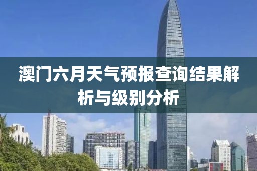 澳门六月天气预报查询结果解析与级别分析