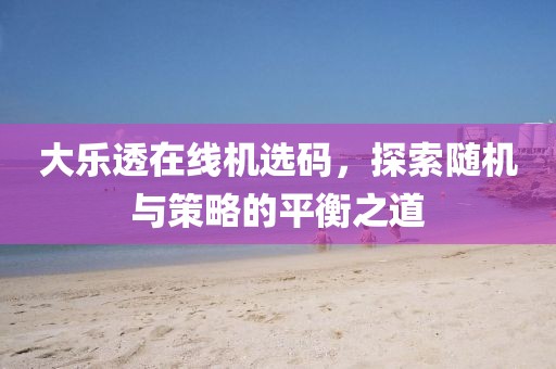 大乐透在线机选码，探索随机与策略的平衡之道