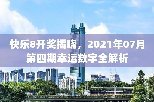 快乐8开奖揭晓，2021年07月第四期幸运数字全解析