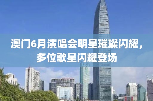 澳门6月演唱会明星璀璨闪耀，多位歌星闪耀登场