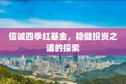 信诚四季红基金，稳健投资之道的探索