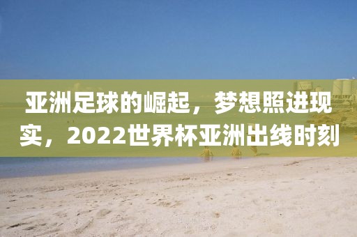 亚洲足球的崛起，梦想照进现实，2022世界杯亚洲出线时刻