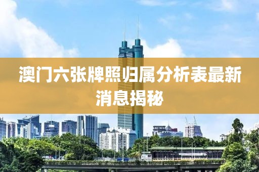 澳门六张牌照归属分析表最新消息揭秘