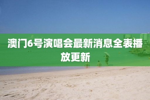 澳门6号演唱会最新消息全表播放更新