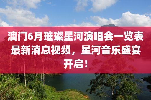 澳门6月璀璨星河演唱会一览表最新消息视频，星河音乐盛宴开启！