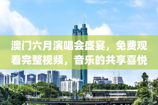 澳门六月演唱会盛宴，免费观看完整视频，音乐的共享喜悦