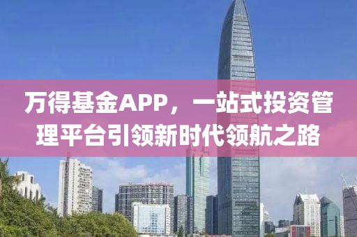 万得基金APP，一站式投资管理平台引领新时代领航之路