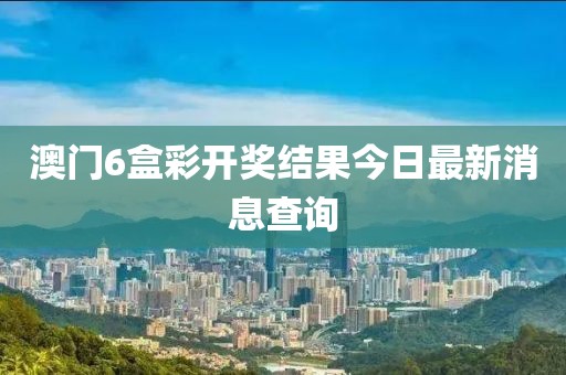 澳门6盒彩开奖结果今日最新消息查询