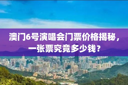 澳门6号演唱会门票价格揭秘，一张票究竟多少钱？