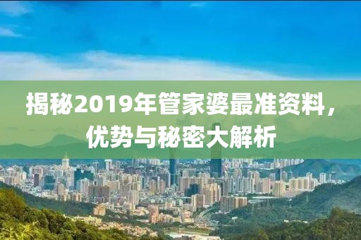 揭秘2019年管家婆最准资料，优势与秘密大解析