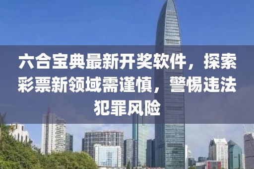 六合宝典最新开奖软件，探索彩票新领域需谨慎，警惕违法犯罪风险