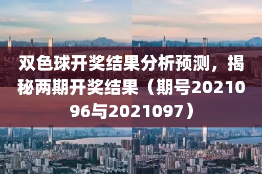 双色球开奖结果分析预测，揭秘两期开奖结果（期号2021096与2021097）