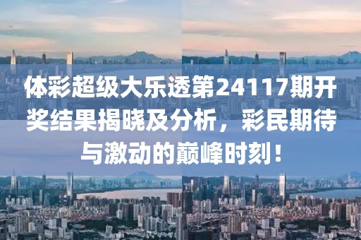 体彩超级大乐透第24117期开奖结果揭晓及分析，彩民期待与激动的巅峰时刻！
