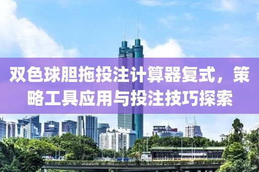双色球胆拖投注计算器复式，策略工具应用与投注技巧探索