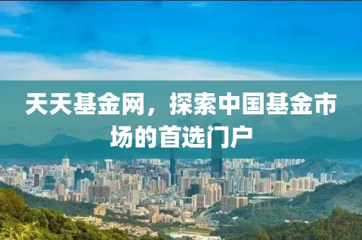 天天基金网，探索中国基金市场的首选门户