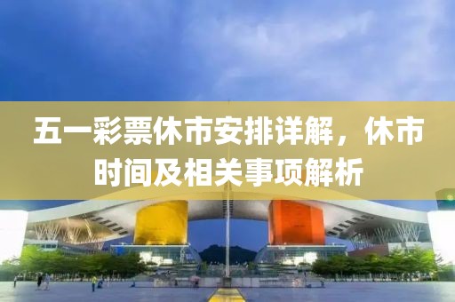 五一彩票休市安排详解，休市时间及相关事项解析