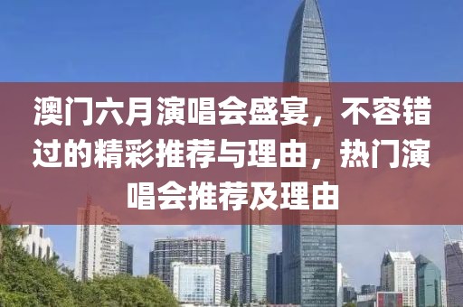 澳门六月演唱会盛宴，不容错过的精彩推荐与理由，热门演唱会推荐及理由