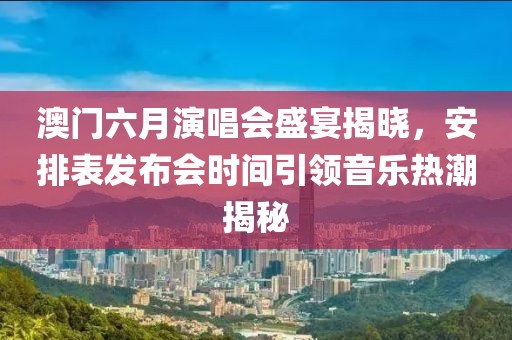 澳门六月演唱会盛宴揭晓，安排表发布会时间引领音乐热潮揭秘