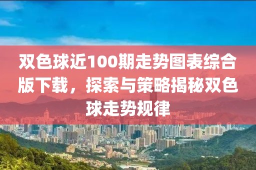 双色球近100期走势图表综合版下载，探索与策略揭秘双色球走势规律