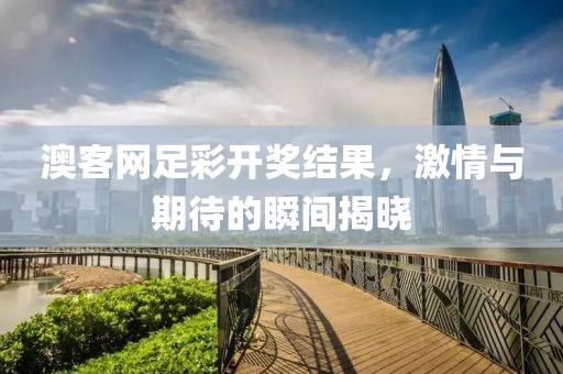 澳客网足彩开奖结果，激情与期待的瞬间揭晓