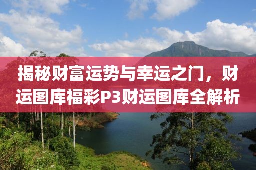 揭秘财富运势与幸运之门，财运图库福彩P3财运图库全解析