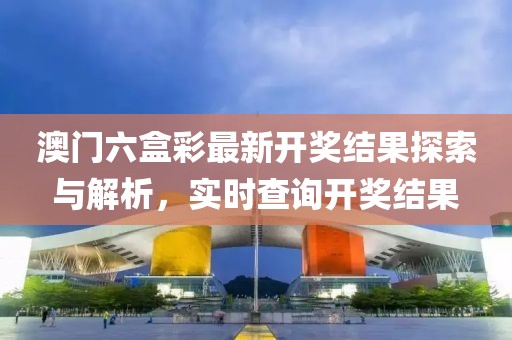澳门六盒彩最新开奖结果探索与解析，实时查询开奖结果