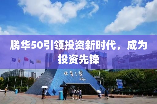 鹏华50引领投资新时代，成为投资先锋