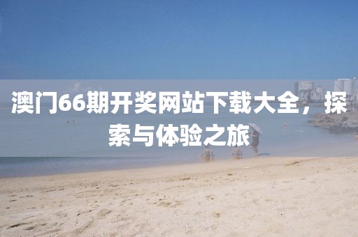 澳门66期开奖网站下载大全，探索与体验之旅