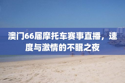 澳门66届摩托车赛事直播，速度与激情的不眠之夜