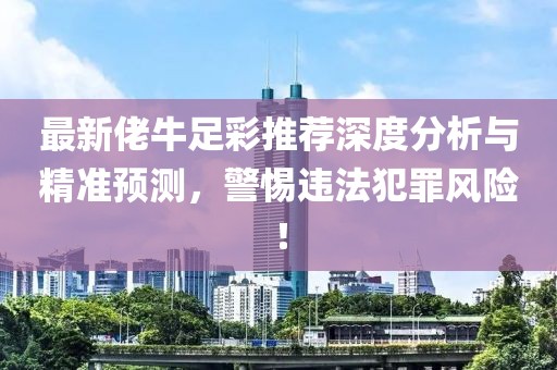 最新佬牛足彩推荐深度分析与精准预测，警惕违法犯罪风险！