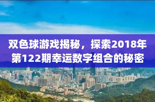 双色球游戏揭秘，探索2018年第122期幸运数字组合的秘密