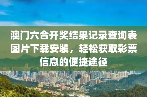 澳门六合开奖结果记录查询表图片下载安装，轻松获取彩票信息的便捷途径
