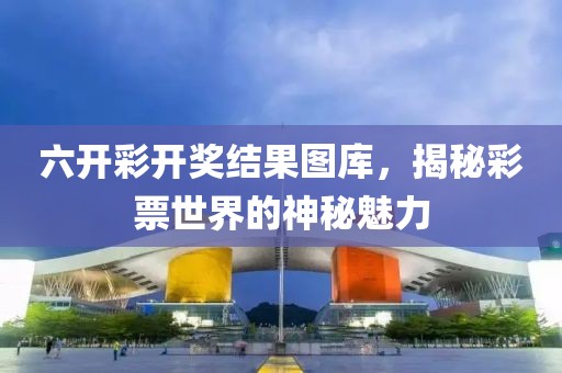 六开彩开奖结果图库，揭秘彩票世界的神秘魅力