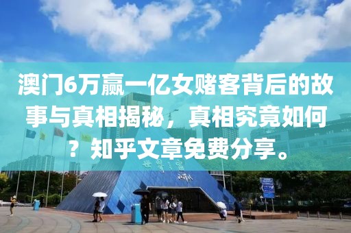 澳门6万赢一亿女赌客背后的故事与真相揭秘，真相究竟如何？知乎文章免费分享。