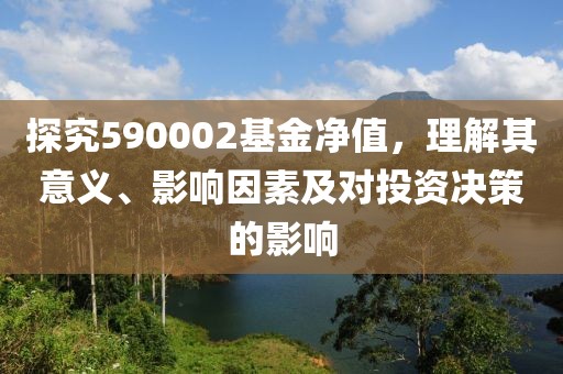 探究590002基金净值，理解其意义、影响因素及对投资决策的影响