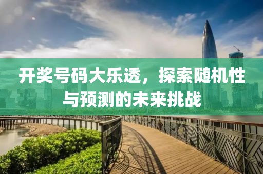 开奖号码大乐透，探索随机性与预测的未来挑战