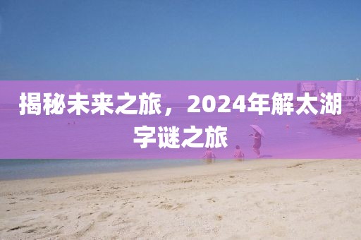 揭秘未来之旅，2024年解太湖字谜之旅